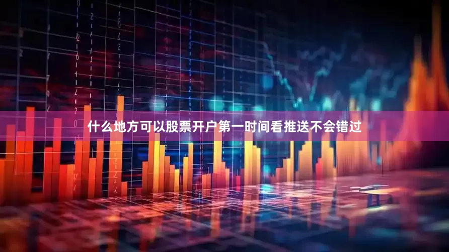 什么地方可以股票开户第一时间看推送不会错过