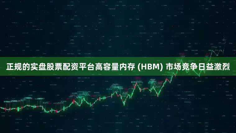 正规的实盘股票配资平台高容量内存 (HBM) 市场竞争日益激烈