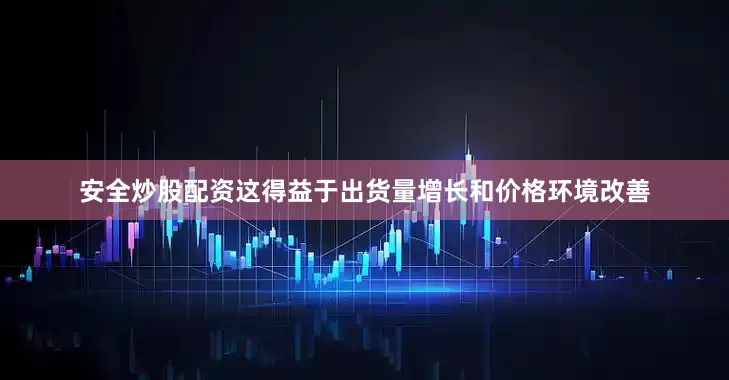 安全炒股配资这得益于出货量增长和价格环境改善