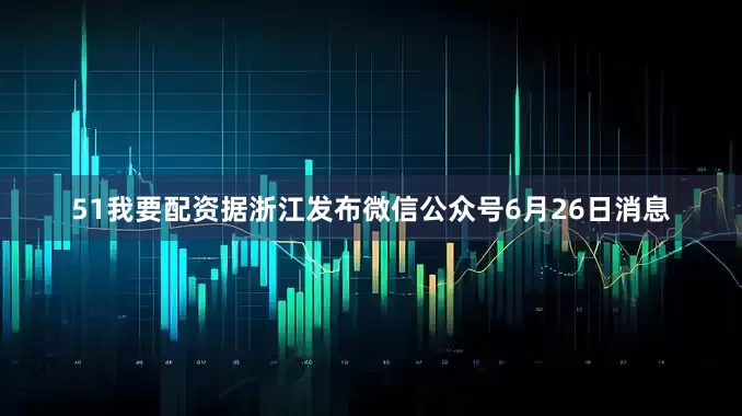 51我要配资据浙江发布微信公众号6月26日消息