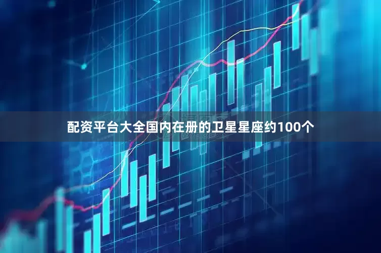 配资平台大全国内在册的卫星星座约100个