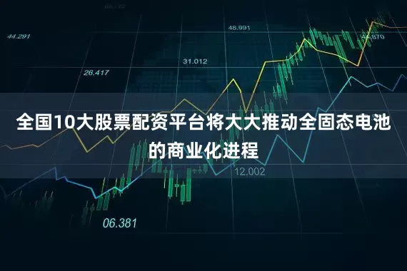 全国10大股票配资平台将大大推动全固态电池的商业化进程