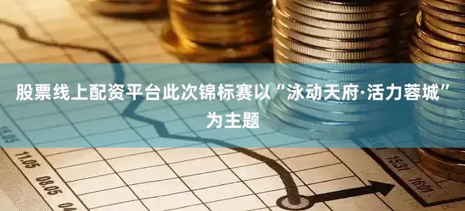 股票线上配资平台此次锦标赛以“泳动天府·活力蓉城”为主题
