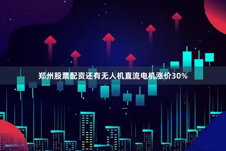 郑州股票配资还有无人机直流电机涨价30%