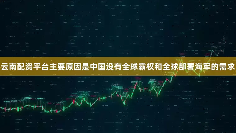 云南配资平台主要原因是中国没有全球霸权和全球部署海军的需求
