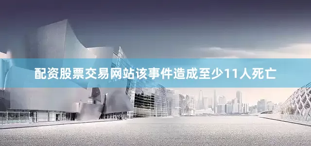配资股票交易网站该事件造成至少11人死亡