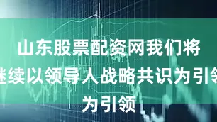 山东股票配资网我们将继续以领导人战略共识为引领