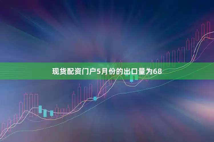 现货配资门户5月份的出口量为68