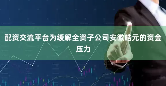 配资交流平台为缓解全资子公司安徽皓元的资金压力