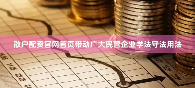 散户配资官网首页带动广大民营企业学法守法用法