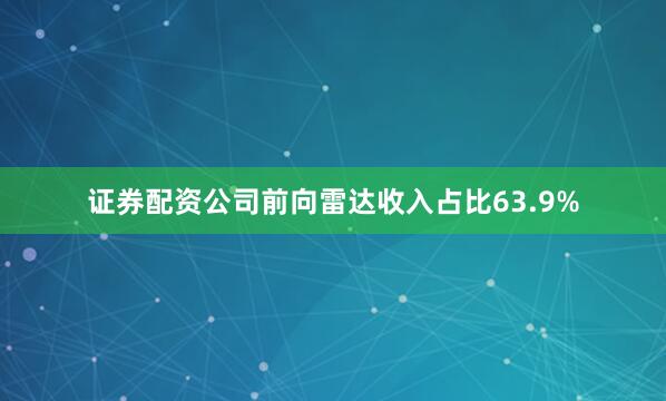 证券配资公司前向雷达收入占比63.9%