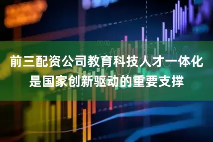 前三配资公司教育科技人才一体化是国家创新驱动的重要支撑