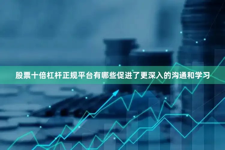 股票十倍杠杆正规平台有哪些促进了更深入的沟通和学习