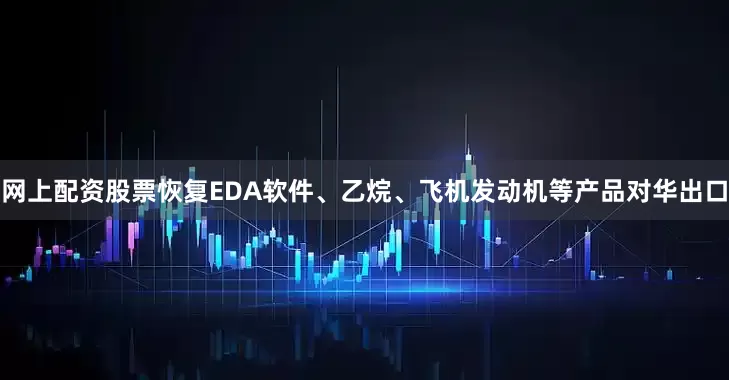 网上配资股票恢复EDA软件、乙烷、飞机发动机等产品对华出口