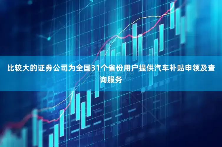比较大的证券公司为全国31个省份用户提供汽车补贴申领及查询服务