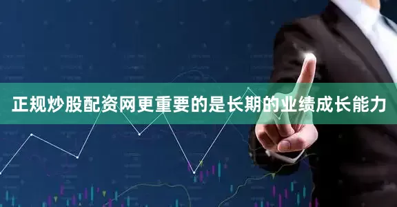 正规炒股配资网更重要的是长期的业绩成长能力