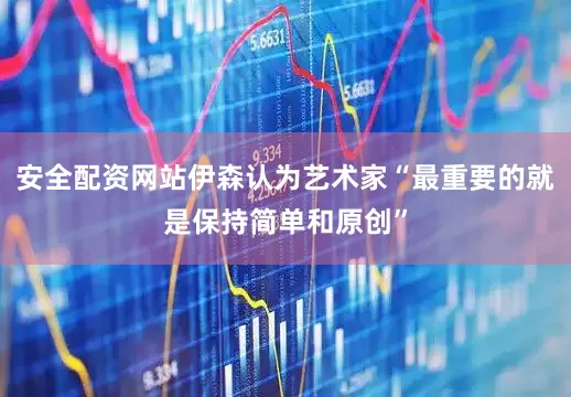 安全配资网站伊森认为艺术家“最重要的就是保持简单和原创”