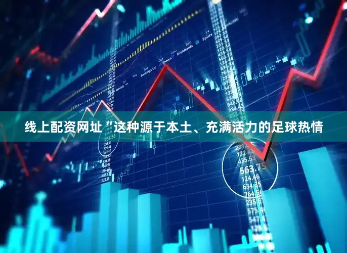线上配资网址“这种源于本土、充满活力的足球热情