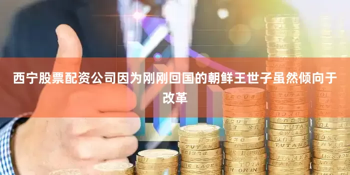 西宁股票配资公司因为刚刚回国的朝鲜王世子虽然倾向于改革
