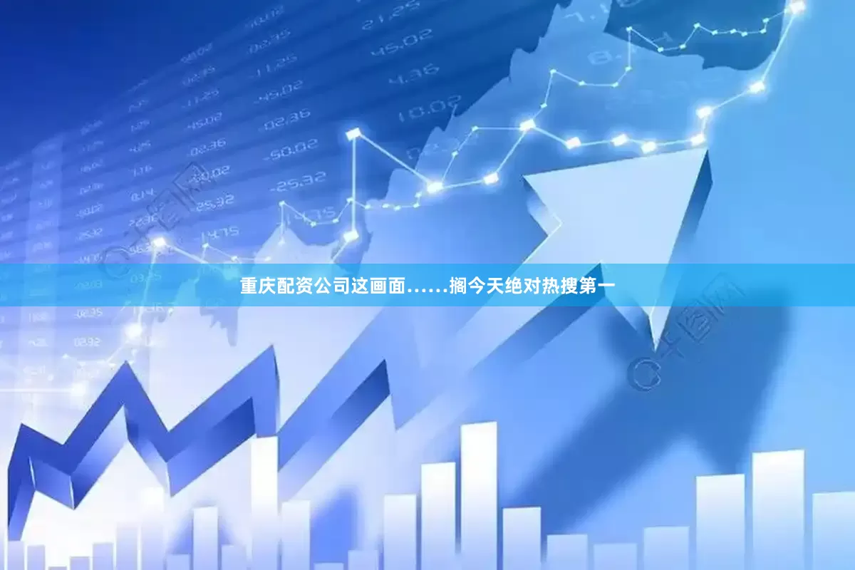 重庆配资公司这画面……搁今天绝对热搜第一