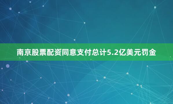 南京股票配资同意支付总计5.2亿美元罚金