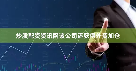 炒股配资资讯网该公司还获得外资加仓