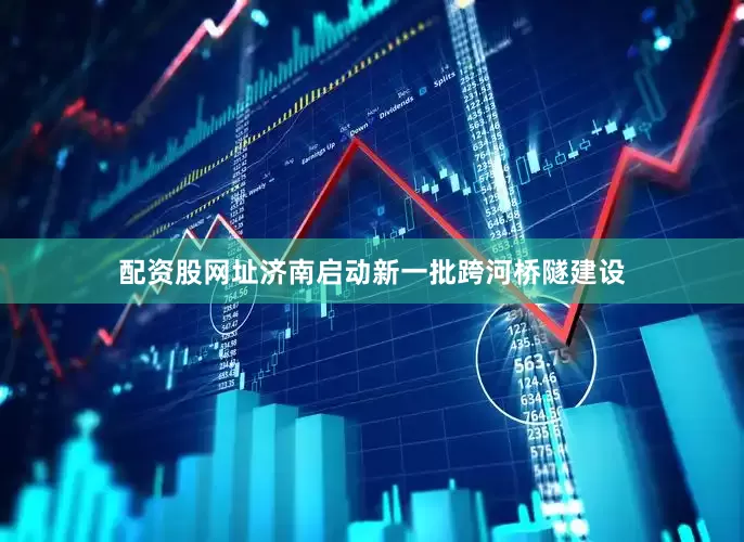 配资股网址济南启动新一批跨河桥隧建设