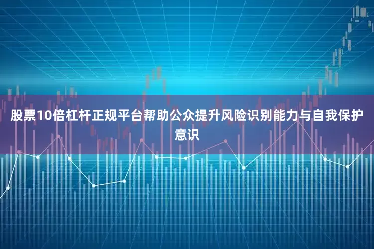 股票10倍杠杆正规平台帮助公众提升风险识别能力与自我保护意识