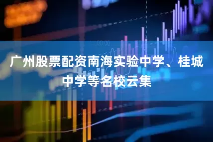 广州股票配资南海实验中学、桂城中学等名校云集