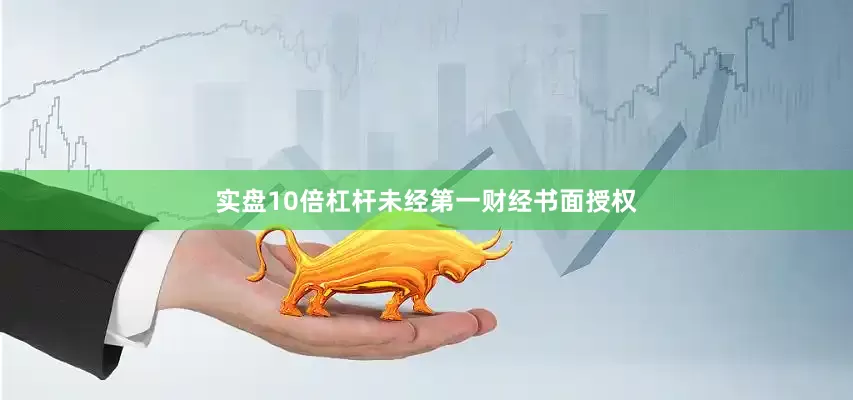 实盘10倍杠杆未经第一财经书面授权