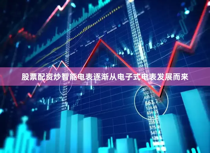股票配资炒智能电表逐渐从电子式电表发展而来