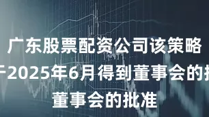 广东股票配资公司该策略已于2025年6月得到董事会的批准