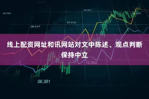 线上配资网址和讯网站对文中陈述、观点判断保持中立