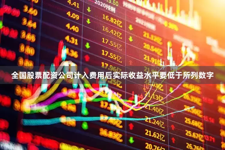 全国股票配资公司计入费用后实际收益水平要低于所列数字