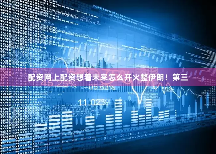 配资网上配资想着未来怎么开火整伊朗！第三