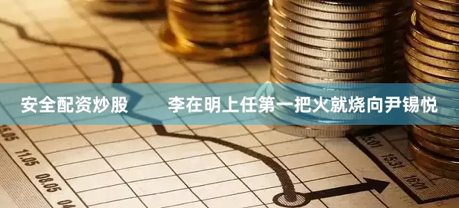 安全配资炒股        李在明上任第一把火就烧向尹锡悦