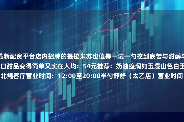 最新配资平台店内招牌的提拉米苏也值得一试一勺挖到底苦与甜醇与滑在舌尖绽放夏天的快乐因为一口甜品变得简单又实在人均：54元推荐：奶油盏润如玉浸山色白玉柚子刨冰半勺舒舒 | 北鲲客厅营业时间：12:00至20:00半勺舒舒（太乙店）营业时间：12:00至20:00图/小红书@donnadella位于杨树里街区的酥山赴是一家藏在红瓦老洋房的新中式甜品店这里没有花哨的装饰却处处彰显着东方美学的含蓄与深邃产