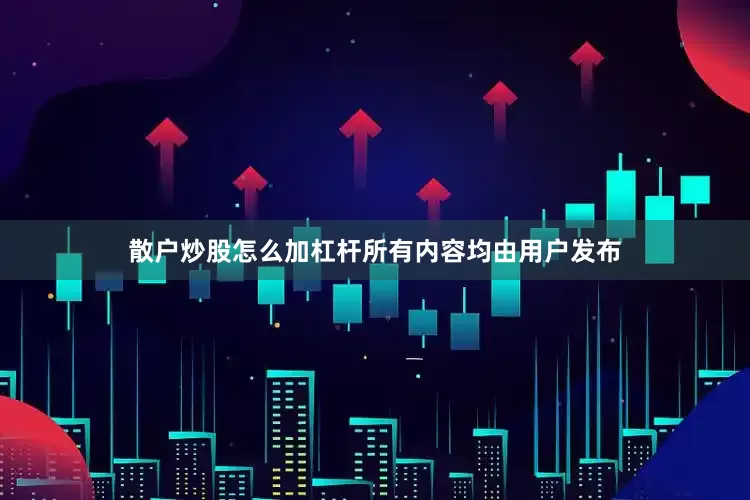 散户炒股怎么加杠杆所有内容均由用户发布