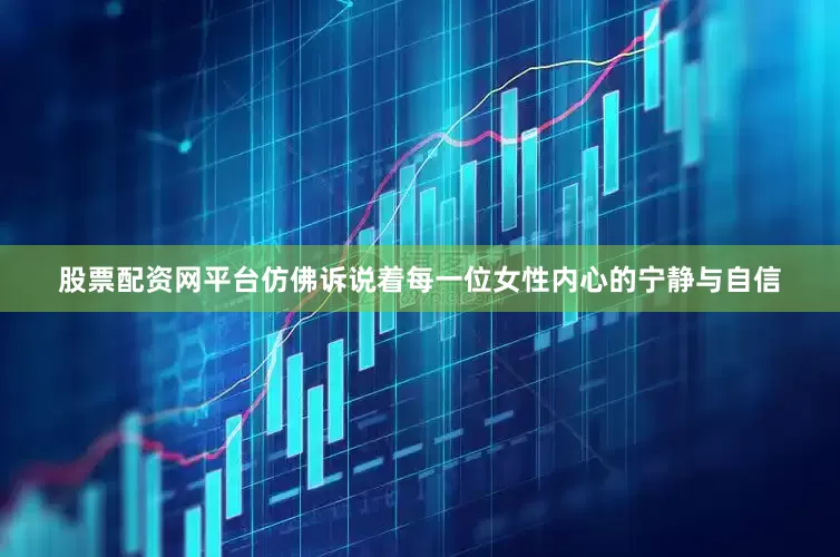 股票配资网平台仿佛诉说着每一位女性内心的宁静与自信