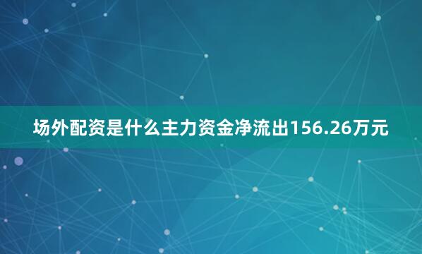 场外配资是什么主力资金净流出156.26万元
