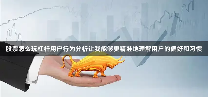 股票怎么玩杠杆用户行为分析让我能够更精准地理解用户的偏好和习惯