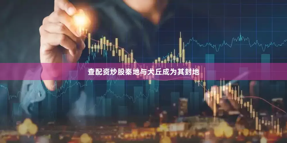 查配资炒股秦地与犬丘成为其封地