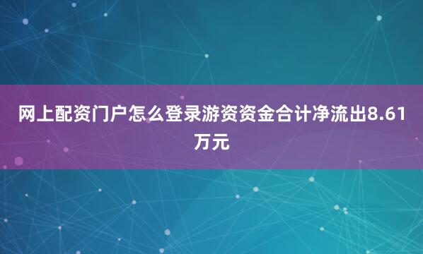 网上配资门户怎么登录游资资金合计净流出8.61万元