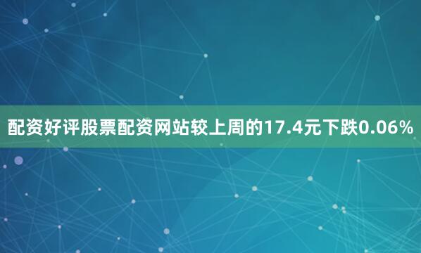 配资好评股票配资网站较上周的17.4元下跌0.06%