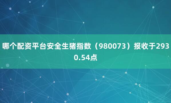 哪个配资平台安全生猪指数（980073）报收于2930.54点