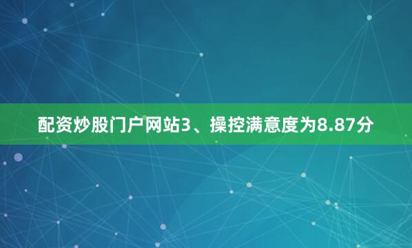 配资炒股门户网站3、操控满意度为8.87分