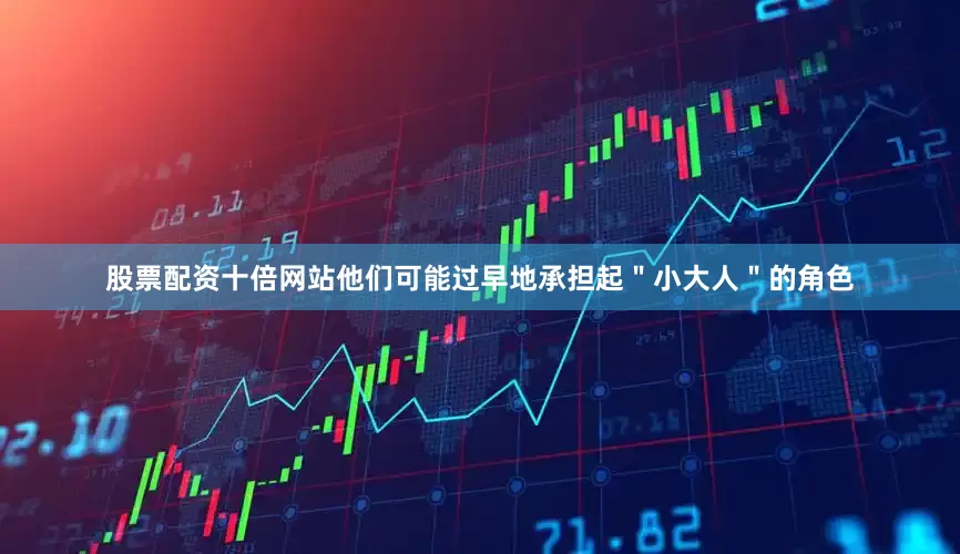 股票配资十倍网站他们可能过早地承担起＂小大人＂的角色
