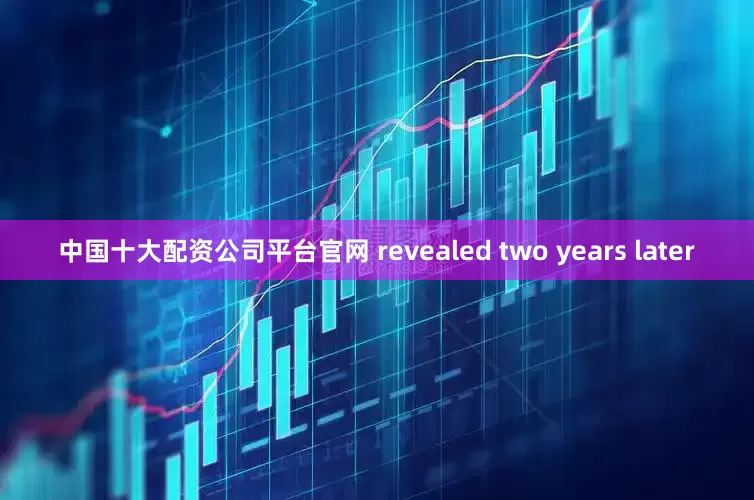 中国十大配资公司平台官网 revealed two years later