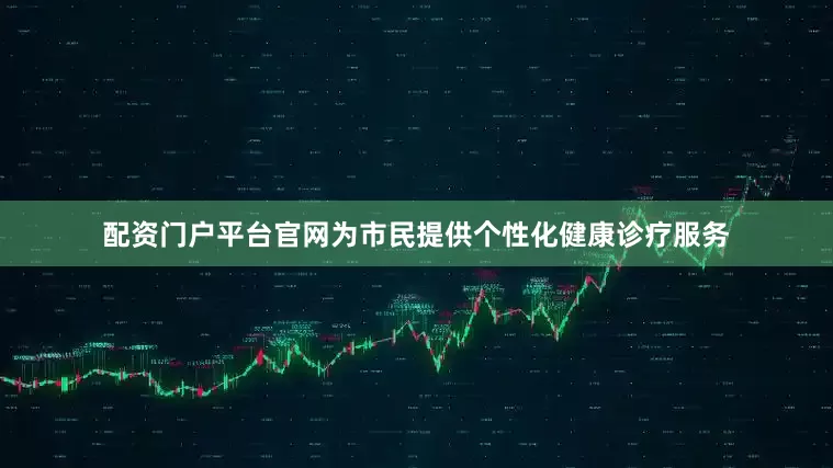 配资门户平台官网为市民提供个性化健康诊疗服务