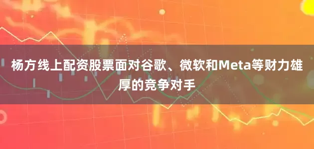 杨方线上配资股票面对谷歌、微软和Meta等财力雄厚的竞争对手
